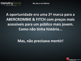 A oportunidade era uma 2ª marca para aA oportunidade era uma 2ª marca para a
ABERCROMBIE & FITCH com preços mais
acessíveis para um público mais jovem.
Como não tinha história...
Mas, não precisava mentir!
No céu e no infernoNo céu e no inferno
 