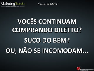 VOCÊS CONTINUAMVOCÊS CONTINUAM
COMPRANDO DILETTO?COMPRANDO DILETTO?
SUCO DO BEM?SUCO DO BEM?
OU, NÃO SE INCOMODAM...OU, NÃO SE INCOMODAM...
No céu e no infernoNo céu e no inferno
 
