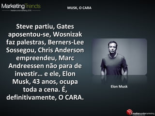 Steve partiu, GatesSteve partiu, Gates
aposentou-se, Wosnizakaposentou-se, Wosnizak
faz palestras, Berners-Leefaz palestras, Berners-Lee
Sossegou, Chris AndersonSossegou, Chris Anderson
empreendeu, Marcempreendeu, Marc
Andreessen não para deAndreessen não para de
investir… e ele, Eloninvestir… e ele, Elon
Musk, 43 anos, ocupaMusk, 43 anos, ocupa
toda a cena. É,toda a cena. É,
definitivamente, O CARA.definitivamente, O CARA.
Elon Musk
MUSK, O CARAMUSK, O CARA
 