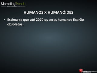 HUMANOS X HUMANÓIDESHUMANOS X HUMANÓIDES
• Estima-se que até 2070 os seres humanos ficarãoEstima-se que até 2070 os seres humanos ficarão
obsoletos.obsoletos.
 