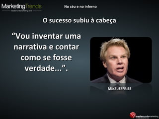 ““Vou inventar umaVou inventar uma
narrativa e contarnarrativa e contar
como se fossecomo se fosse
verdade...”.verdade...”.
MIKE JEFFRIES
O sucesso subiu à cabeçaO sucesso subiu à cabeça
No céu e no infernoNo céu e no inferno
 