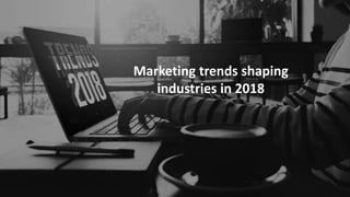 Marketing trends shaping
industries in 2018
 