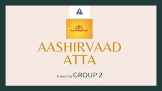 AASHIRVAAD
ATTA
Prepared by GROUP 2
 