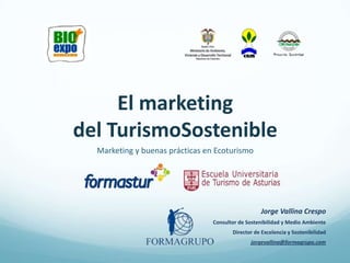 El marketing del TurismoSostenible Marketing y buenas prácticas en Ecoturismo Jorge Vallina Crespo Consultor de Sostenibilidad y Medio Ambiente Director de Excelencia y Sostenibilidad jorgevallina@formagrupo.com 