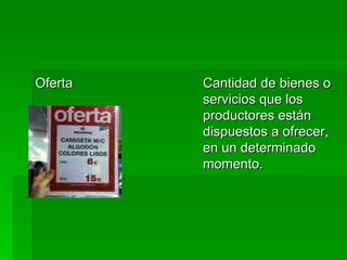 Oferta  Cantidad de bienes o servicios que los productores están dispuestos a ofrecer, en un determinado momento.  
