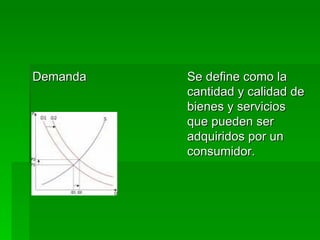 Demanda  Se define como la cantidad y calidad de bienes y servicios que pueden ser adquiridos por un consumidor. 