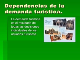 Dependencias de la demanda turística. La demanda turística es el resultado de todas las decisiones individuales de los usuarios turísticos  