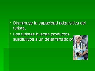 Disminuye la capacidad adquisitiva del turista. Los turistas buscan productos sustitutivos a un determinado precio. 