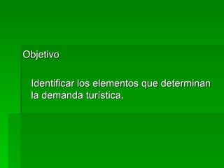 Objetivo  Identificar los elementos que determinan la demanda turística. 