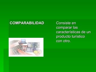 COMPARABILIDAD   Consiste en comparar las características de un producto turístico con otro.  