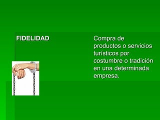 FIDELIDAD Compra de productos o servicios turísticos por costumbre o tradición en una determinada empresa.  