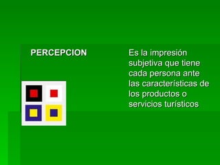 PERCEPCION   Es la impresión subjetiva que tiene cada persona ante las características de los productos o servicios turísticos  