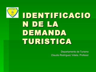 IDENTIFICACION DE LA DEMANDA TURISTICA Departamento de Turismo Claudio Rodríguez Videla. Profesor 