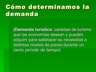 Cómo determinamos la demanda (Demanda turística : cantidad de turismo que las economías desean y pueden adquirir para satisfacer su necesidad a distintos niveles de precio durante un cierto periodo de tiempo)  