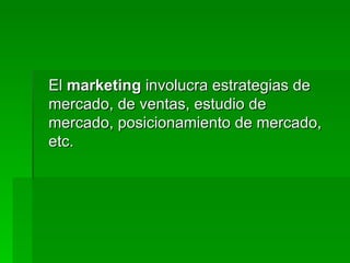 El  marketing  involucra estrategias de mercado, de ventas, estudio de mercado, posicionamiento de mercado, etc.  
