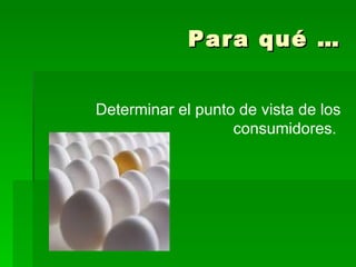 Para qué … Determinar el punto de vista de los consumidores.   