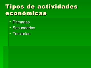 Tipos de actividades económicas Primarias  Secundarias  Terciarias  