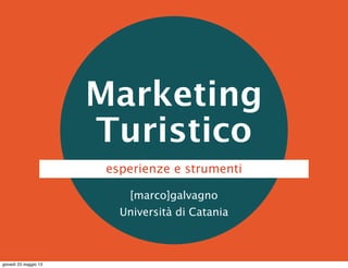 Marketing
Turistico
[marco]galvagno
Università di Catania
esperienze e strumenti
giovedì 23 maggio 13
 