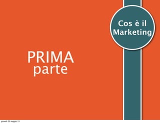 PRIMA
parte
Cos è il
Marketing
giovedì 23 maggio 13
 