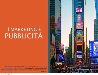  
Il MARKETING È
PUBBLICITÀ
This image was originally posted to Flickr by George Rex at http://ﬂickr.com/
photos/36692623@N06/6675552743. It was reviewed on 15 November 2012 by
the FlickreviewR robot and was conﬁrmed to be licensed under the terms of the cc-
by-sa-2.0.
giovedì 23 maggio 13
 