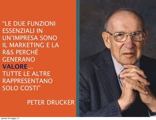  
“LE DUE FUNZIONI
ESSENZIALI IN
UN’IMPRESA SONO
IL MARKETING E LA
R&S PERCHÉ
GENERANO
VALORE...
TUTTE LE ALTRE
RAPPRESENTANO
SOLO COSTI”
PETER DRUCKER
giovedì 23 maggio 13
 