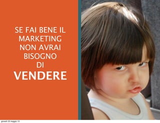  
SE FAI BENE IL
MARKETING
NON AVRAI
BISOGNO
DI
VENDERE
giovedì 23 maggio 13
 
