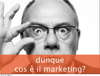 dunque
cos è il marketing?giovedì 23 maggio 13
 