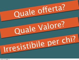 Quale offerta?
Quale Valore?
Irresistibile per chi?
giovedì 23 maggio 13
 