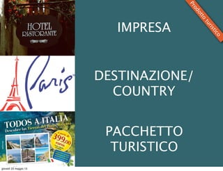 PACCHETTO
TURISTICO
DESTINAZIONE/
COUNTRY
IMPRESA
Prodotto
turistico
giovedì 23 maggio 13
 