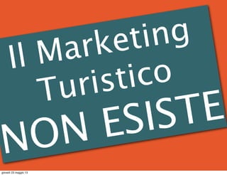 Il Marketing
Turistico
NON ESISTE
giovedì 23 maggio 13
 