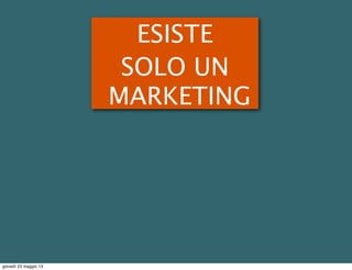 ESISTE
SOLO UN
MARKETING
giovedì 23 maggio 13
 