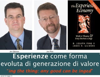 Esperienze come forma
evoluta di generazione di valore
“ing the thing: any good can be inged”
Valore
giovedì 23 maggio 13
 