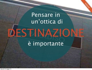 DESTINAZIONE
Pensare in
un’ottica di
è importante
Valore
giovedì 23 maggio 13
 