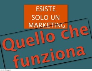 ESISTE
SOLO UN
MARKETING
Quello che
funziona
giovedì 23 maggio 13
 