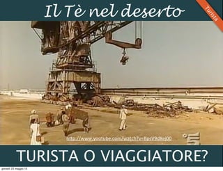 TURISTA O VIAGGIATORE?
Il Tè nel deserto
Turista
h0p://www.youtube.com/watch?v=BpsV9dXej00
giovedì 23 maggio 13
 