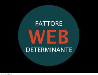 WEB
FATTORE
DETERMINANTE
giovedì 23 maggio 13
 