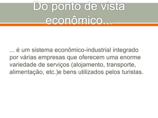 ... é um sistema econômico-industrial integrado
por várias empresas que oferecem uma enorme
variedade de serviços (alojamento, transporte,
alimentação, etc.)e bens utilizados pelos turistas.
 