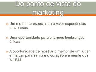  Um momento especial para viver experiências
prazerosas
 Uma oportunidade para criarmos lembranças
únicas
 A oportunidade de mostrar o melhor de um lugar
e marcar para sempre o coração e a mente dos
turistas
 