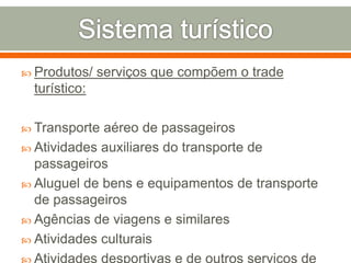  Produtos/ serviços que compõem o trade
turístico:
 Transporte aéreo de passageiros
 Atividades auxiliares do transporte de
passageiros
 Aluguel de bens e equipamentos de transporte
de passageiros
 Agências de viagens e similares
 Atividades culturais
 Atividades desportivas e de outros serviços de
 