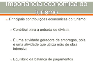  Principais contribuições econômicas do turismo:
o Contribui para a entrada de divisas
o É uma atividade geradora de empregos, pois
é uma atividade que utiliza mão de obra
intensiva
o Equilíbrio da balança de pagamentos
 