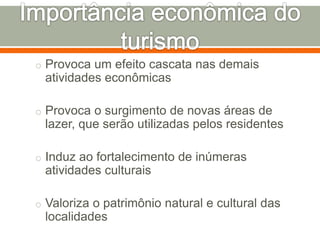 o Provoca um efeito cascata nas demais
atividades econômicas
o Provoca o surgimento de novas áreas de
lazer, que serão utilizadas pelos residentes
o Induz ao fortalecimento de inúmeras
atividades culturais
o Valoriza o patrimônio natural e cultural das
localidades
 