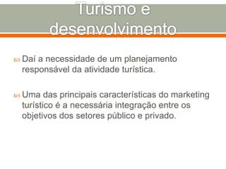  Daí a necessidade de um planejamento
responsável da atividade turística.
 Uma das principais características do marketing
turístico é a necessária integração entre os
objetivos dos setores público e privado.
 