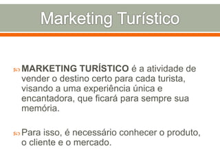  MARKETING TURÍSTICO é a atividade de
vender o destino certo para cada turista,
visando a uma experiência única e
encantadora, que ficará para sempre sua
memória.
 Para isso, é necessário conhecer o produto,
o cliente e o mercado.
 