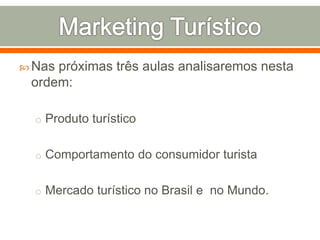  Nas próximas três aulas analisaremos nesta
ordem:
o Produto turístico
o Comportamento do consumidor turista
o Mercado turístico no Brasil e no Mundo.
 