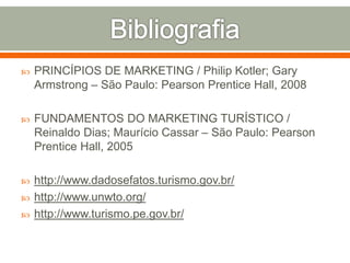  PRINCÍPIOS DE MARKETING / Philip Kotler; Gary
Armstrong – São Paulo: Pearson Prentice Hall, 2008
 FUNDAMENTOS DO MARKETING TURÍSTICO /
Reinaldo Dias; Maurício Cassar – São Paulo: Pearson
Prentice Hall, 2005
 http://www.dadosefatos.turismo.gov.br/
 http://www.unwto.org/
 http://www.turismo.pe.gov.br/
 