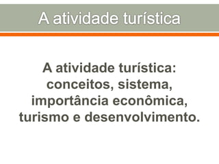 A atividade turística:
conceitos, sistema,
importância econômica,
turismo e desenvolvimento.
 