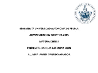 BENEMERITA UNIVERSIDAD AUTONOMA DE PEUBLA
ADMINISTRACION TURISTICA 2015
MATERIA:DHTICS
PROFESOR: JOSE LUIS CARMONA LEON
ALUMNA :ANNEL GARRIDO AMADOR
 