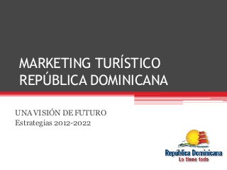 MARKETING TURÍSTICO 
REPÚBLICA DOMINICANA 
UNA VISIÓN DE FUTURO 
Estrategias 2012-2022 
 