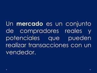 Un mercado es un conjunto
de compradores reales y
potenciales que pueden
realizar transacciones con un
vendedor.
 