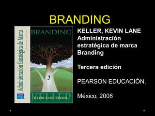 KELLER, KEVIN LANE
Administración
estratégica de marca
Branding
Tercera edición
PEARSON EDUCACIÓN,
México, 2008
BRANDING
 